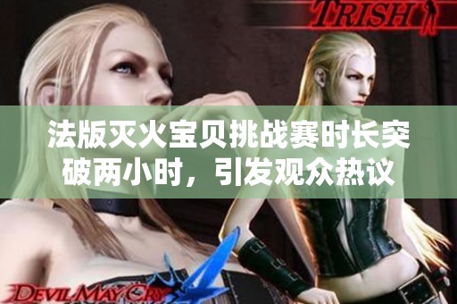 法版灭火宝贝挑战赛时长突破两小时，引发观众热议