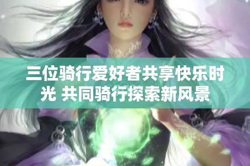 三位骑行爱好者共享快乐时光 共同骑行探索新风景