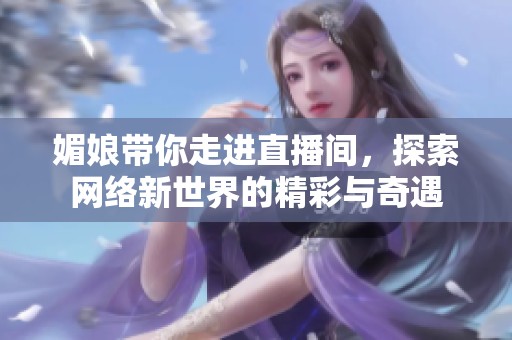 媚娘带你走进直播间，探索网络新世界的精彩与奇遇