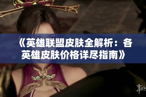 《英雄联盟皮肤全解析：各英雄皮肤价格详尽指南》
