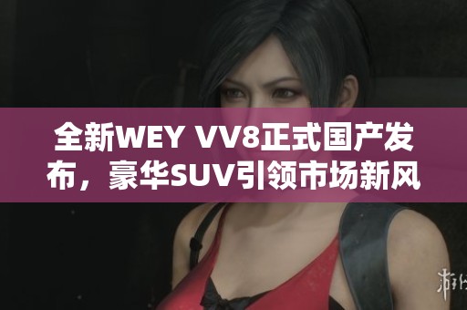 全新WEY VV8正式国产发布，豪华SUV引领市场新风潮