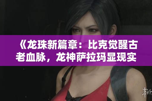 《龙珠新篇章：比克觉醒古老血脉，龙神萨拉玛显现实力》