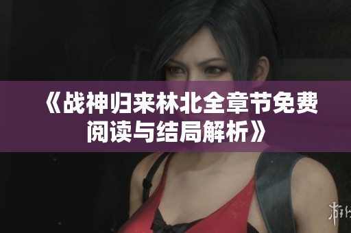 《战神归来林北全章节免费阅读与结局解析》