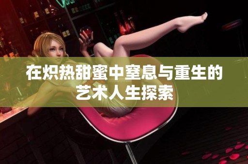 在炽热甜蜜中窒息与重生的艺术人生探索