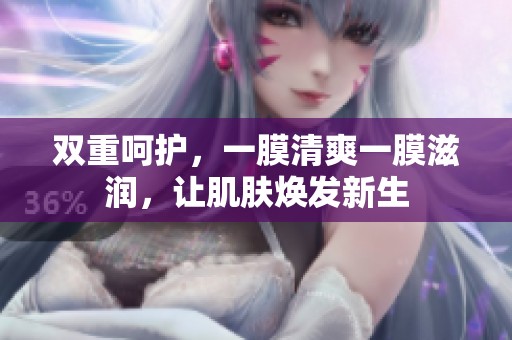 双重呵护，一膜清爽一膜滋润，让肌肤焕发新生