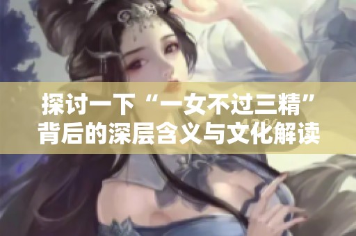 探讨一下“一女不过三精”背后的深层含义与文化解读
