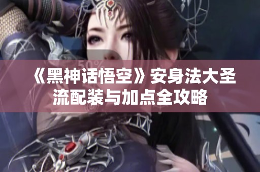 《黑神话悟空》安身法大圣流配装与加点全攻略