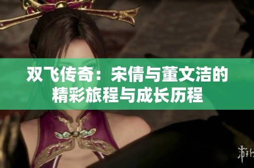 双飞传奇：宋倩与董文洁的精彩旅程与成长历程