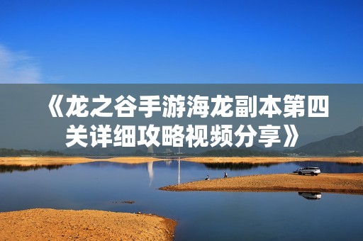 《龙之谷手游海龙副本第四关详细攻略视频分享》