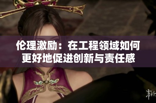 伦理激励：在工程领域如何更好地促进创新与责任感