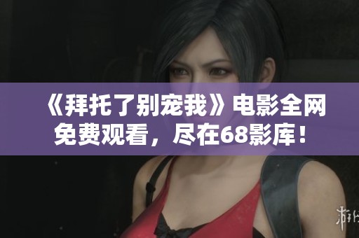 《拜托了别宠我》电影全网免费观看，尽在68影库！