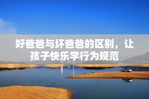 好爸爸与坏爸爸的区别，让孩子快乐学行为规范