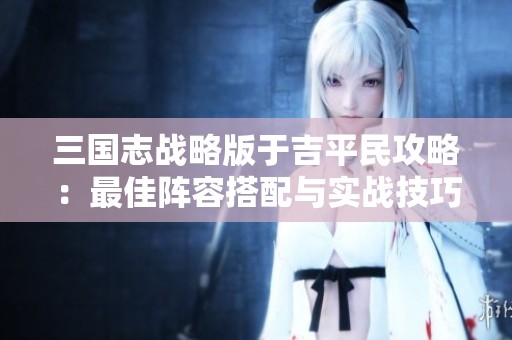 三国志战略版于吉平民攻略：最佳阵容搭配与实战技巧全解析