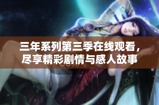 三年系列第三季在线观看，尽享精彩剧情与感人故事
