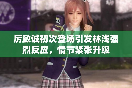 厉致诚初次登场引发林浅强烈反应，情节紧张升级