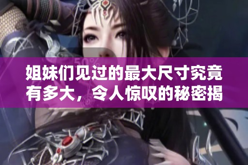 姐妹们见过的最大尺寸究竟有多大，令人惊叹的秘密揭秘