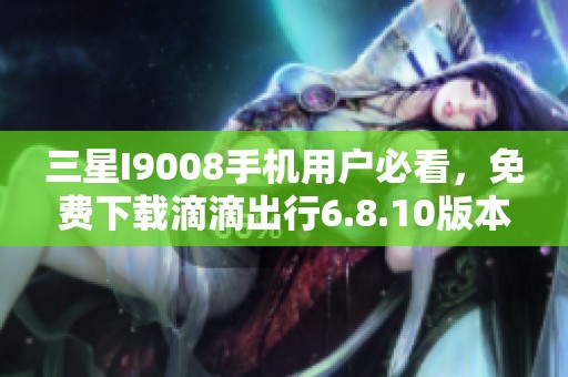 三星I9008手机用户必看，免费下载滴滴出行6.8.10版本教程