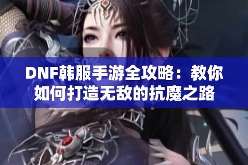 DNF韩服手游全攻略：教你如何打造无敌的抗魔之路