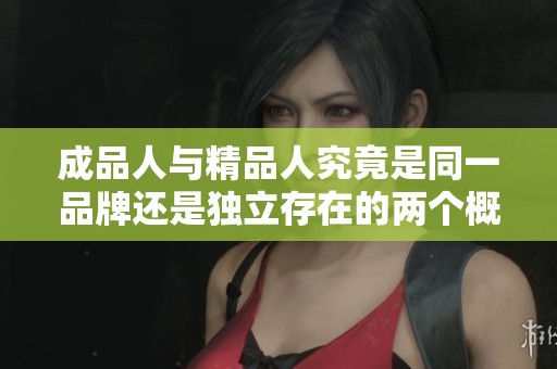 成品人与精品人究竟是同一品牌还是独立存在的两个概念