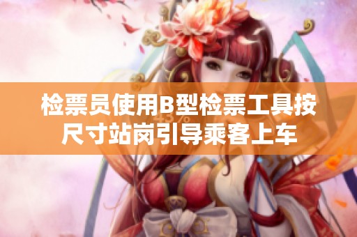 检票员使用B型检票工具按尺寸站岗引导乘客上车