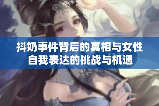抖奶事件背后的真相与女性自我表达的挑战与机遇