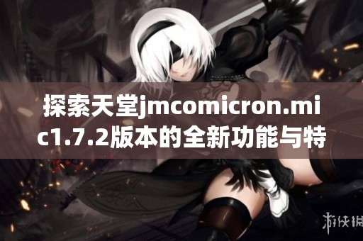 探索天堂jmcomicron.mic1.7.2版本的全新功能与特色