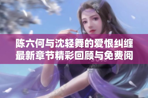 陈六何与沈轻舞的爱恨纠缠最新章节精彩回顾与免费阅读分享