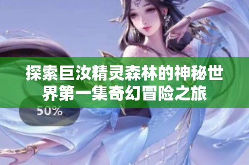 探索巨汝精灵森林的神秘世界第一集奇幻冒险之旅
