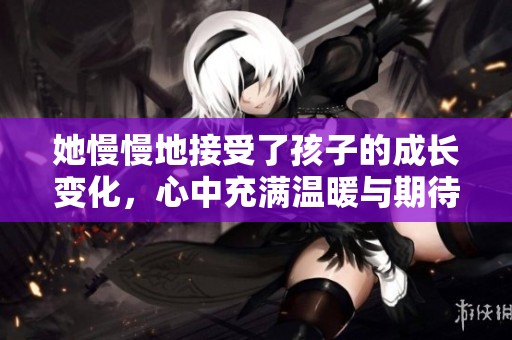 她慢慢地接受了孩子的成长变化，心中充满温暖与期待