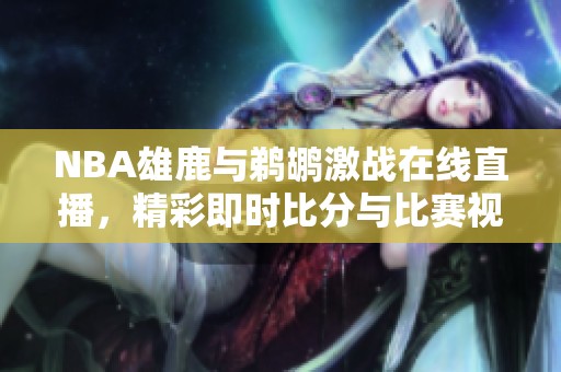 NBA雄鹿与鹈鹕激战在线直播，精彩即时比分与比赛视频全程呈现