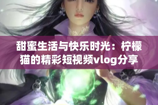 甜蜜生活与快乐时光：柠檬猫的精彩短视频vlog分享