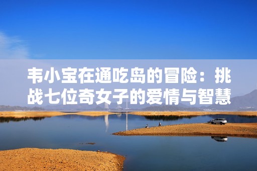 韦小宝在通吃岛的冒险：挑战七位奇女子的爱情与智慧