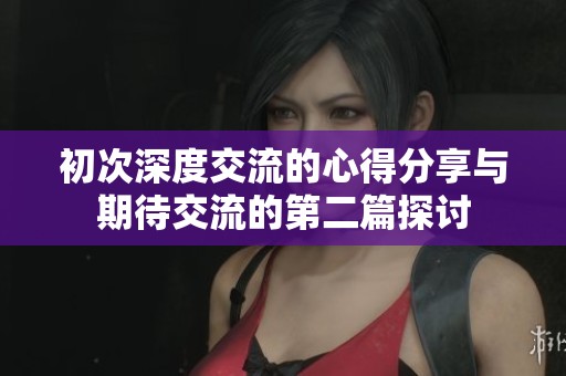 初次深度交流的心得分享与期待交流的第二篇探讨