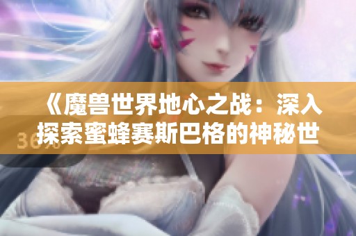 《魔兽世界地心之战：深入探索蜜蜂赛斯巴格的神秘世界》