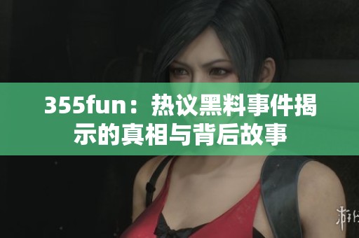 355fun：热议黑料事件揭示的真相与背后故事