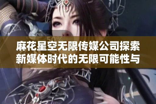 麻花星空无限传媒公司探索新媒体时代的无限可能性与创新力量