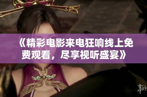 《精彩电影来电狂响线上免费观看，尽享视听盛宴》