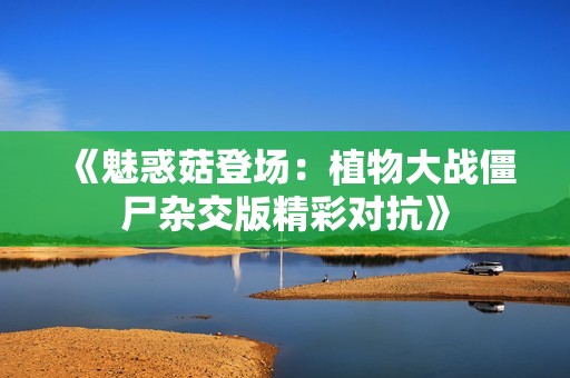 《魅惑菇登场：植物大战僵尸杂交版精彩对抗》