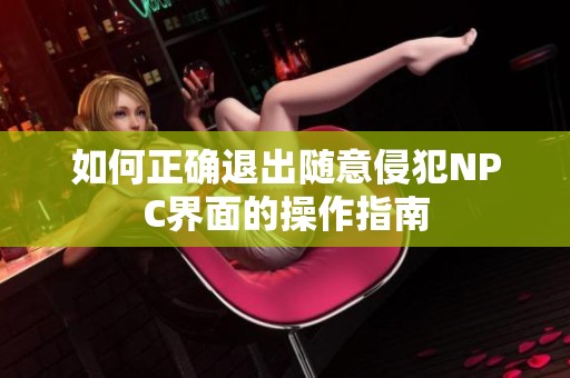 如何正确退出随意侵犯NPC界面的操作指南