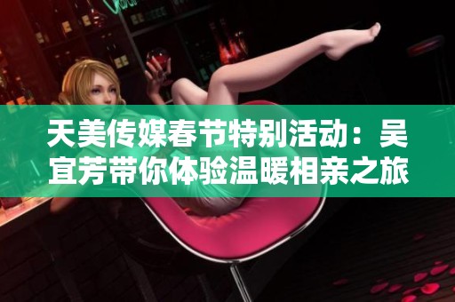 天美传媒春节特别活动：吴宜芳带你体验温暖相亲之旅