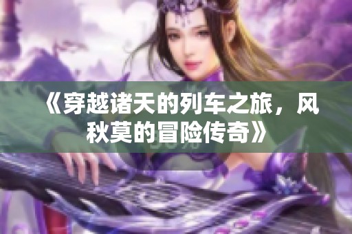 《穿越诸天的列车之旅，风秋莫的冒险传奇》