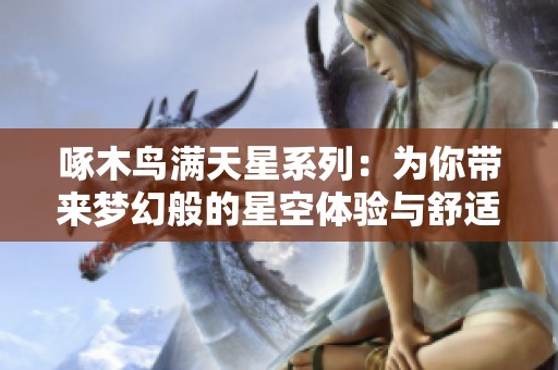 啄木鸟满天星系列：为你带来梦幻般的星空体验与舒适享受