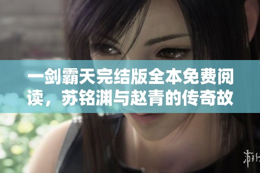 一剑霸天完结版全本免费阅读，苏铭渊与赵青的传奇故事