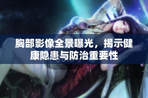 胸部影像全景曝光，揭示健康隐患与防治重要性