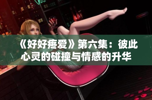 《好好疼爱》第六集：彼此心灵的碰撞与情感的升华