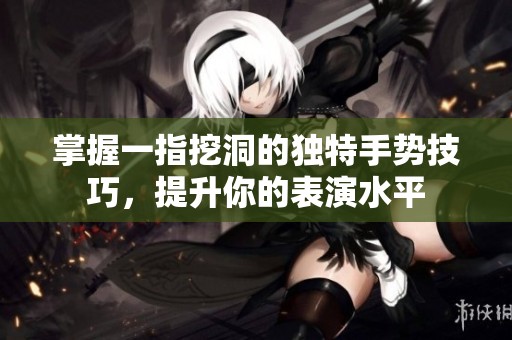 掌握一指挖洞的独特手势技巧，提升你的表演水平