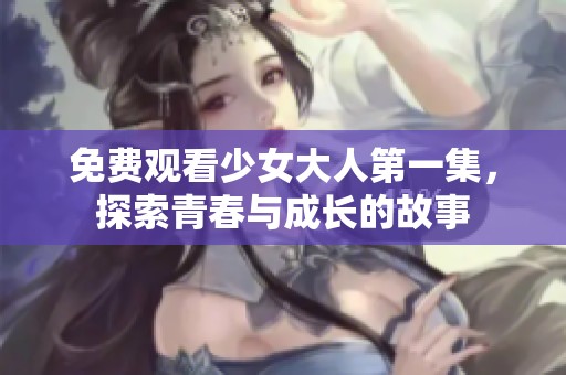 免费观看少女大人第一集，探索青春与成长的故事