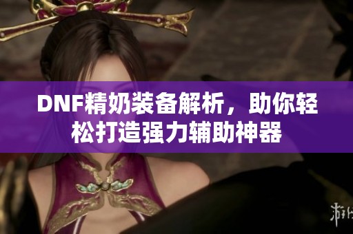 DNF精奶装备解析，助你轻松打造强力辅助神器
