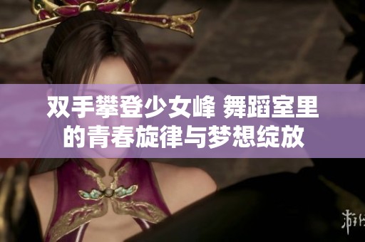 双手攀登少女峰 舞蹈室里的青春旋律与梦想绽放