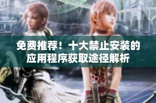 免费推荐！十大禁止安装的应用程序获取途径解析